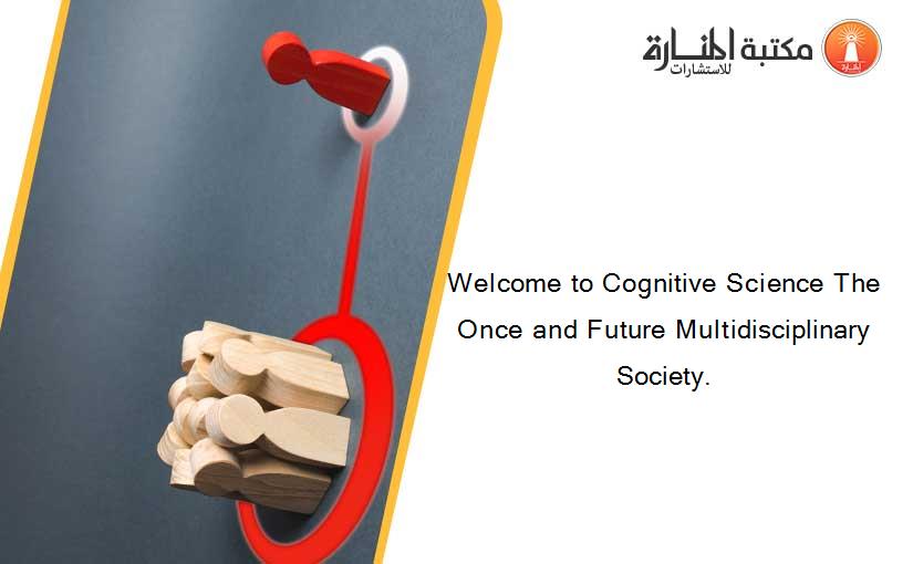 Welcome to Cognitive Science The Once and Future Multidisciplinary Society.