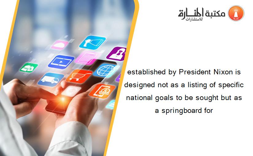 established by President Nixon is designed not as a listing of specific national goals to be sought but as a springboard for