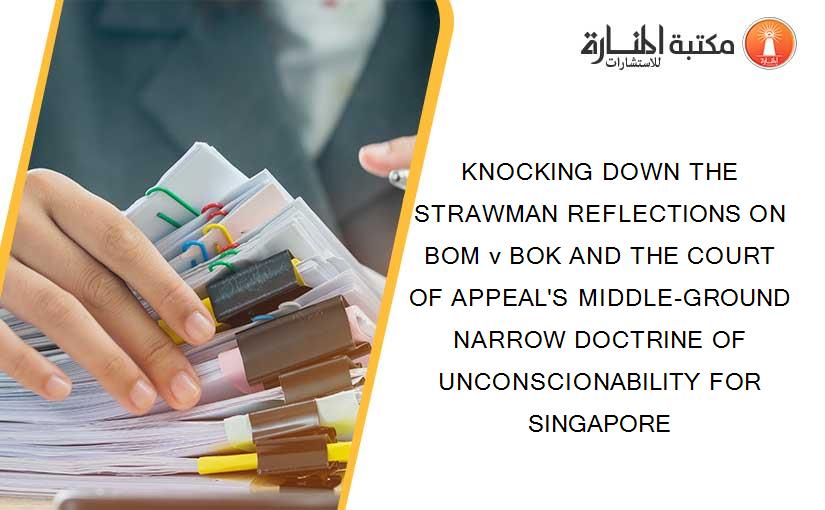 KNOCKING DOWN THE STRAWMAN REFLECTIONS ON BOM v BOK AND THE COURT OF APPEAL'S MIDDLE-GROUND NARROW DOCTRINE OF UNCONSCIONABILITY FOR SINGAPORE