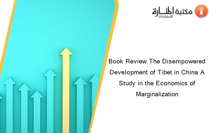 Book Review The Disempowered Development of Tibet in China A Study in the Economics of Marginalization