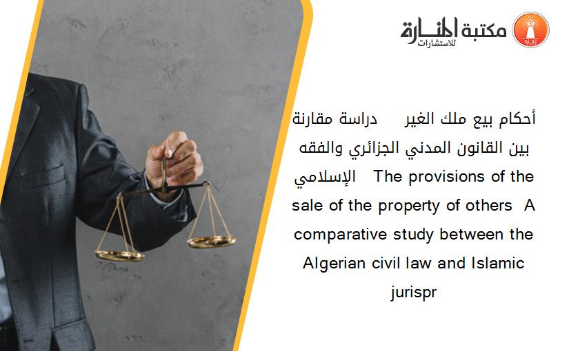 أحكام بيع ملك الغير     دراسة مقارنة بين القانون المدني الجزائري والفقه الإسلامي   The provisions of the sale of the property of others  A comparative study between the Algerian civil law and Islamic jurispr