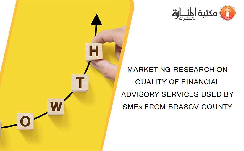 MARKETING RESEARCH ON QUALITY OF FINANCIAL ADVISORY SERVICES USED BY SMEs FROM BRASOV COUNTY