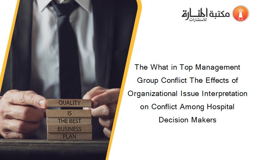 The What in Top Management Group Conflict The Effects of Organizational Issue Interpretation on Conflict Among Hospital Decision Makers