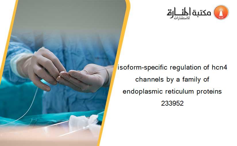 isoform-specific regulation of hcn4 channels by a family of endoplasmic reticulum proteins 233952