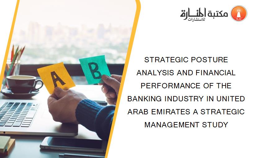 STRATEGIC POSTURE ANALYSIS AND FINANCIAL PERFORMANCE OF THE BANKING INDUSTRY IN UNITED ARAB EMIRATES A STRATEGIC MANAGEMENT STUDY