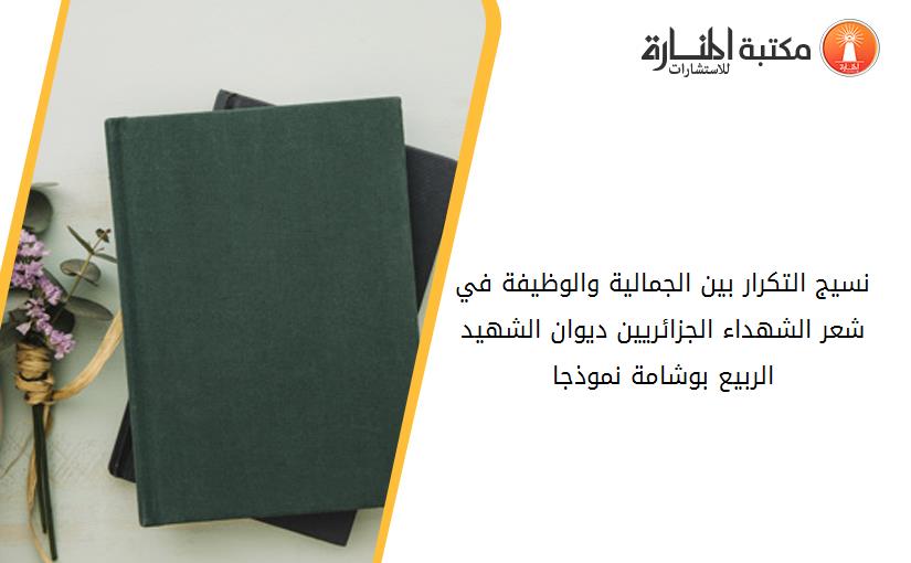 نسيج التكرار بين الجمالية والوظيفة في شعر الشهداء الجزائريين ديوان الشهيد الربيع بوشامة نموذجا