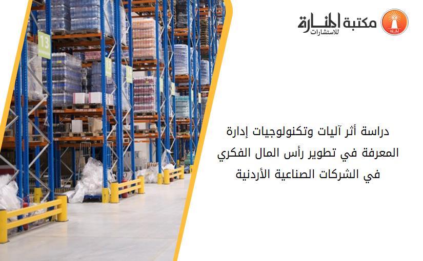دراسة أثر آليات وتكنولوجيات إدارة المعرفة في تطوير رأس المال الفكري في الشركات الصناعية الأردنية