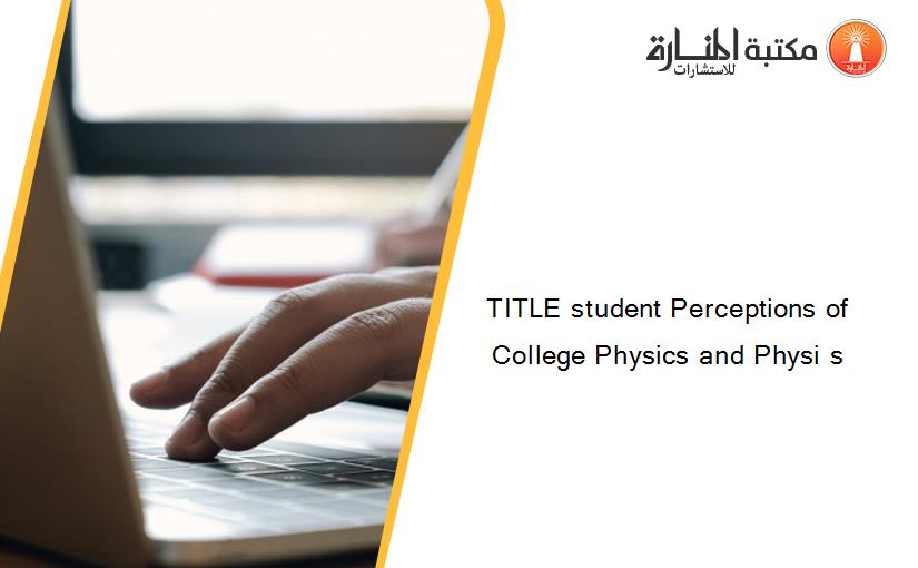 TITLE student Perceptions of College Physics and Physi s