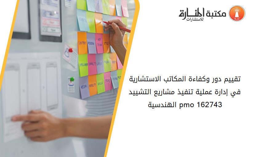 تقييم دور وكفاءة المكاتب الاستشارية في إدارة عملية تنفيذ مشاريع التشييد الهندسية pmo 162743