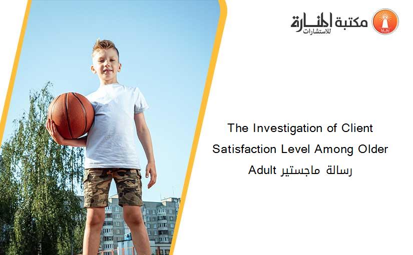 The Investigation of Client Satisfaction Level Among Older Adult رسالة ماجستير