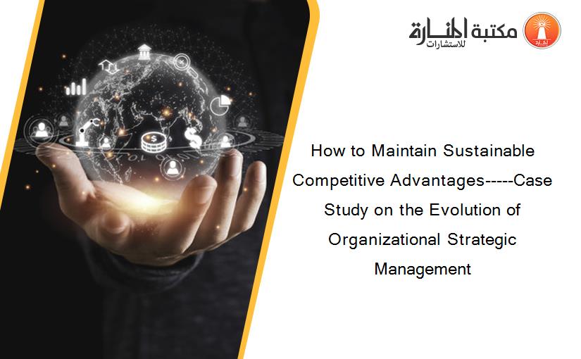 How to Maintain Sustainable Competitive Advantages-----Case Study on the Evolution of Organizational Strategic Management‏