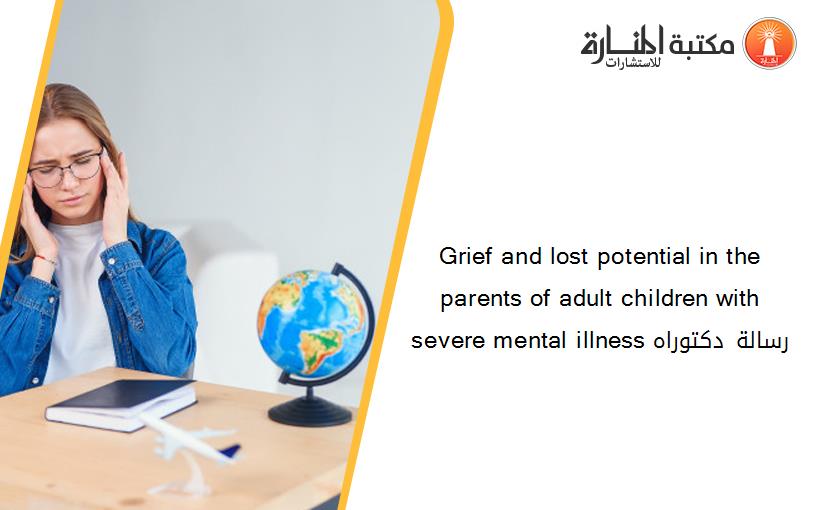 Grief and lost potential in the parents of adult children with severe mental illness رسالة دكتوراه