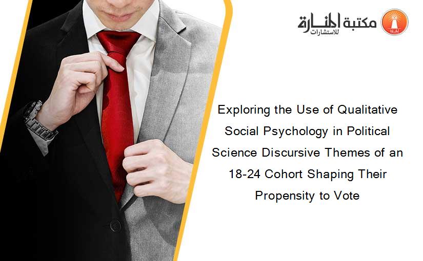 Exploring the Use of Qualitative Social Psychology in Political Science Discursive Themes of an 18-24 Cohort Shaping Their Propensity to Vote