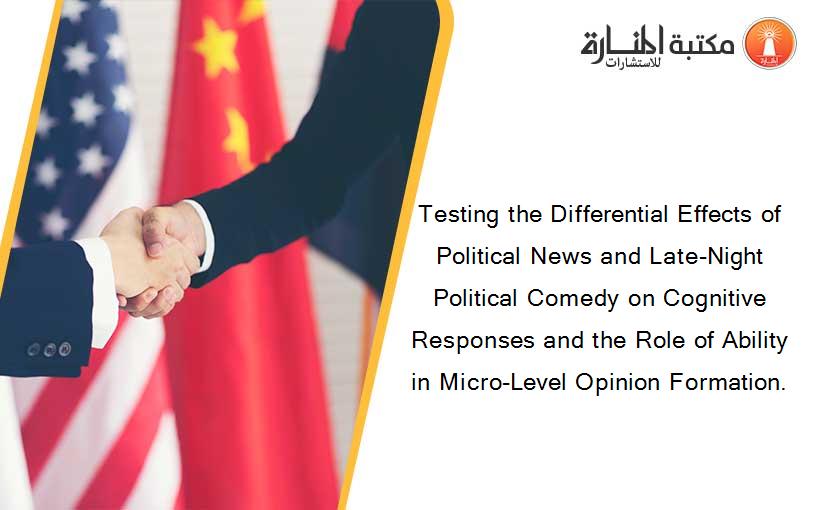 Testing the Differential Effects of Political News and Late-Night Political Comedy on Cognitive Responses and the Role of Ability in Micro-Level Opinion Formation.