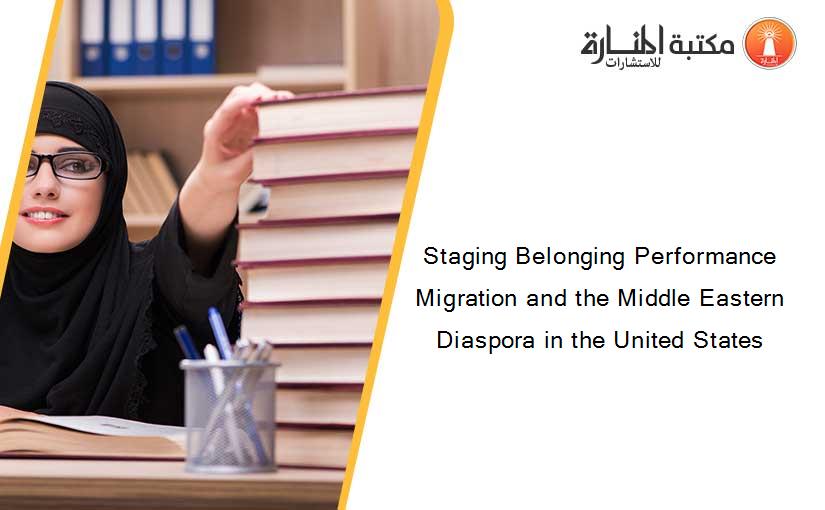 Staging Belonging Performance Migration and the Middle Eastern Diaspora in the United States