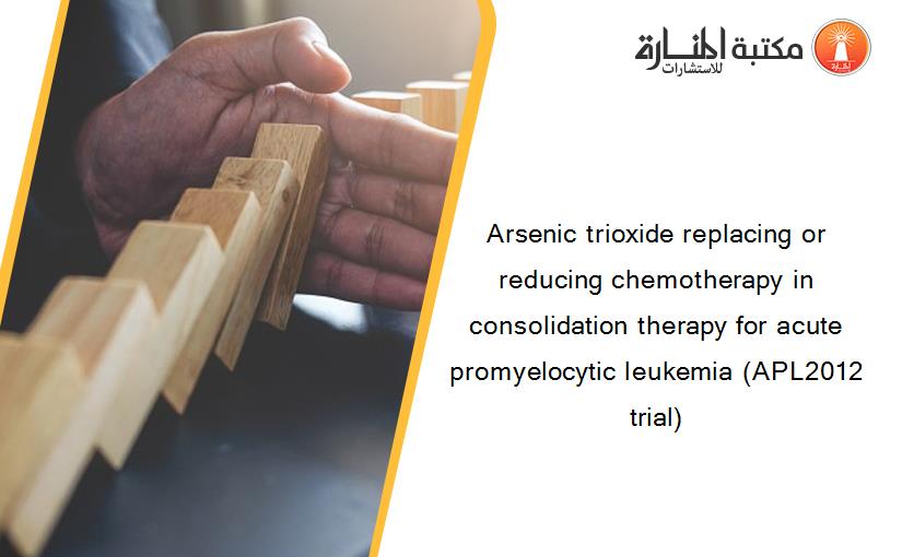 Arsenic trioxide replacing or reducing chemotherapy in consolidation therapy for acute promyelocytic leukemia (APL2012 trial)