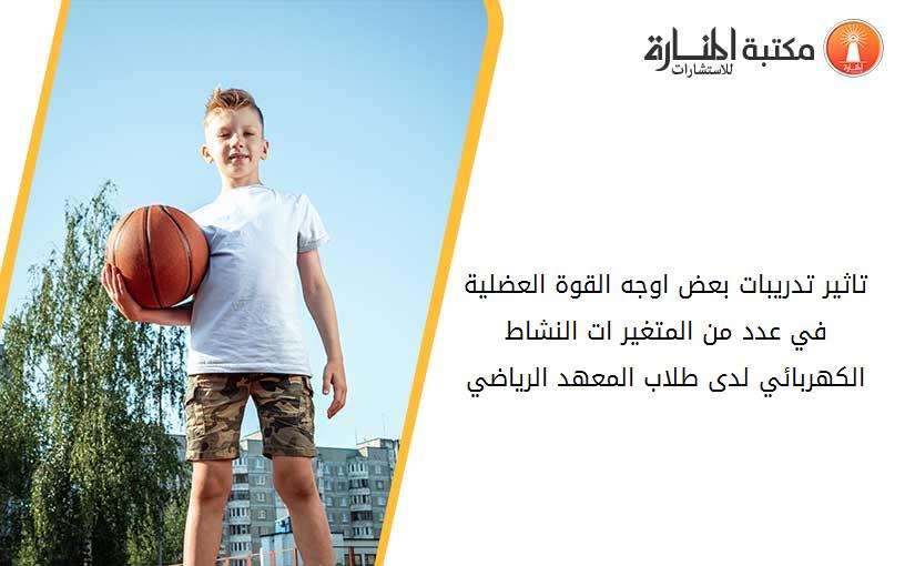 تاثير تدريبات بعض اوجه القوة العضلية في عدد من المتغير ات النشاط الكهربائي لدى طلاب المعهد الرياضي