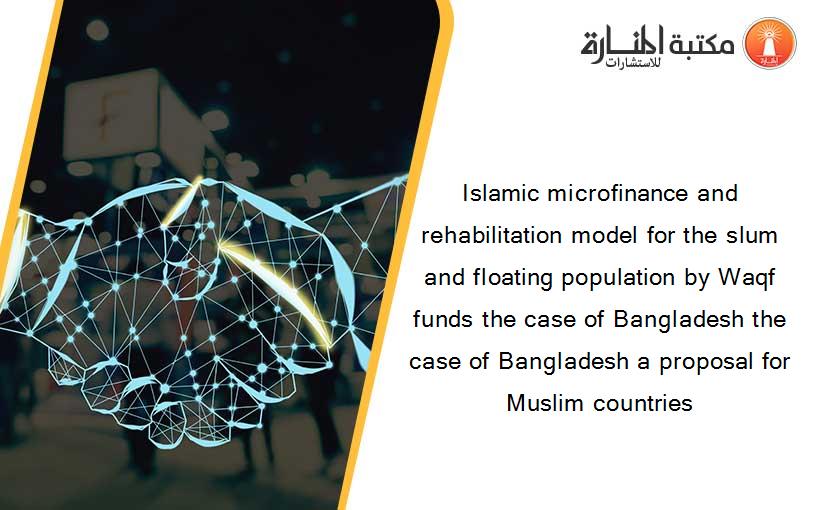 Islamic microfinance and rehabilitation model for the slum and floating population by Waqf funds the case of Bangladesh the case of Bangladesh a proposal for Muslim countries