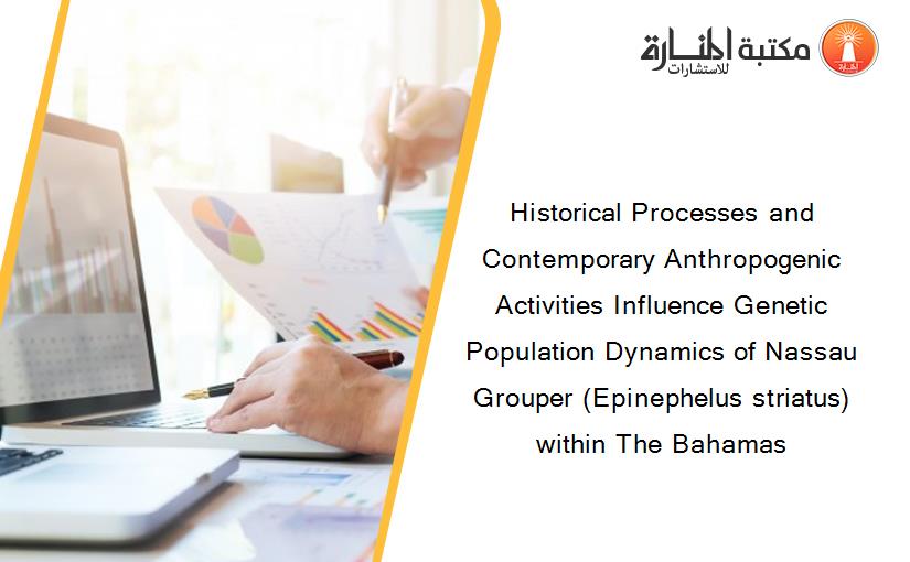 Historical Processes and Contemporary Anthropogenic Activities Influence Genetic Population Dynamics of Nassau Grouper (Epinephelus striatus) within The Bahamas