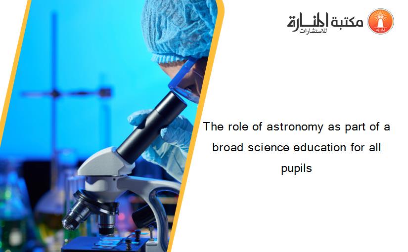 The role of astronomy as part of a broad science education for all pupils