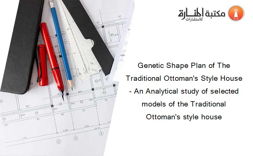 Genetic Shape Plan of The Traditional Ottoman's Style House - An Analytical study of selected models of the Traditional Ottoman's style house