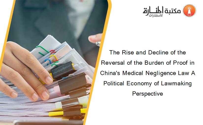 The Rise and Decline of the Reversal of the Burden of Proof in China's Medical Negligence Law A Political Economy of Lawmaking Perspective