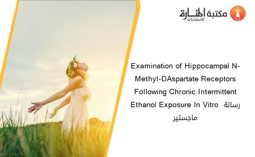 Examination of Hippocampal N-Methyl-DAspartate Receptors Following Chronic Intermittent Ethanol Exposure In Vitro رسالة ماجستير