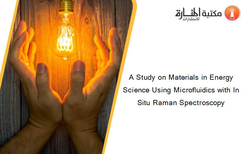 A Study on Materials in Energy Science Using Microfluidics with In Situ Raman Spectroscopy
