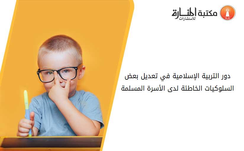 دور التربية الإسلامية في تعديل بعض السلوكيات الخاطئة لدى الأسرة المسلمة 013728