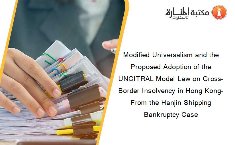 Modified Universalism and the Proposed Adoption of the UNCITRAL Model Law on Cross-Border Insolvency in Hong Kong-From the Hanjin Shipping Bankruptcy Case