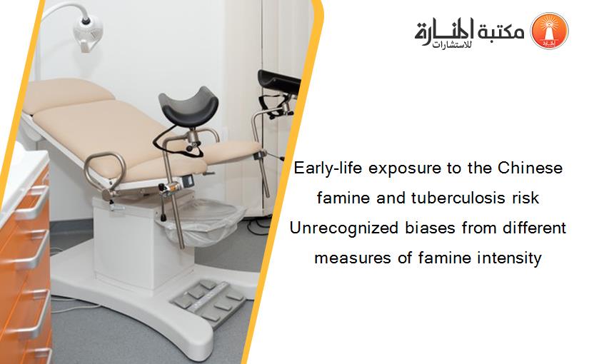 Early-life exposure to the Chinese famine and tuberculosis risk Unrecognized biases from different measures of famine intensity