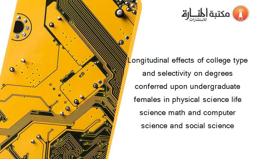Longitudinal effects of college type and selectivity on degrees conferred upon undergraduate females in physical science life science math and computer science and social science