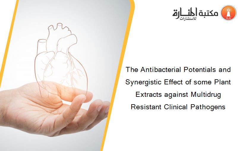 The Antibacterial Potentials and Synergistic Effect of some Plant Extracts against Multidrug Resistant Clinical Pathogens
