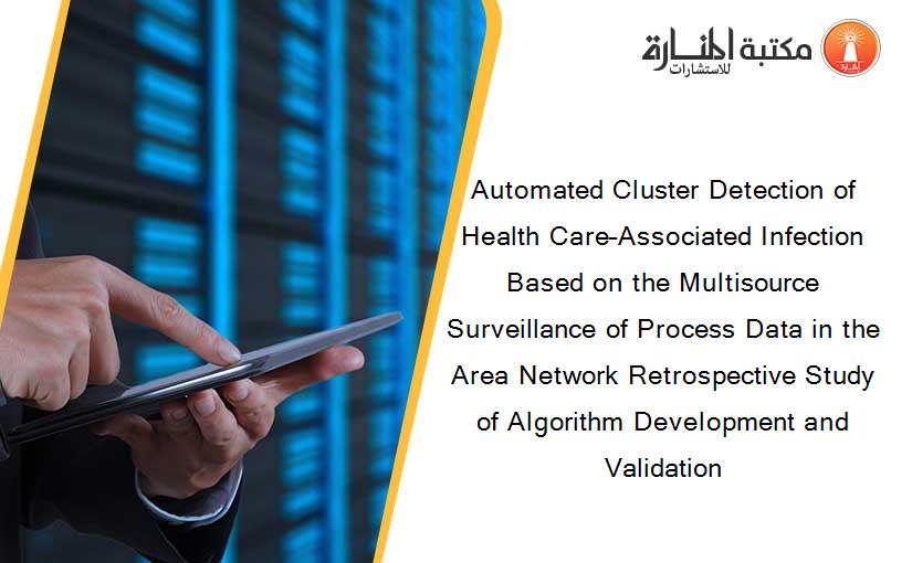 Automated Cluster Detection of Health Care–Associated Infection Based on the Multisource Surveillance of Process Data in the Area Network Retrospective Study of Algorithm Development and Validation