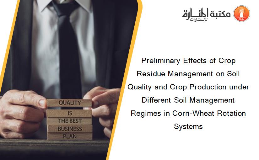 Preliminary Effects of Crop Residue Management on Soil Quality and Crop Production under Different Soil Management Regimes in Corn-Wheat Rotation Systems
