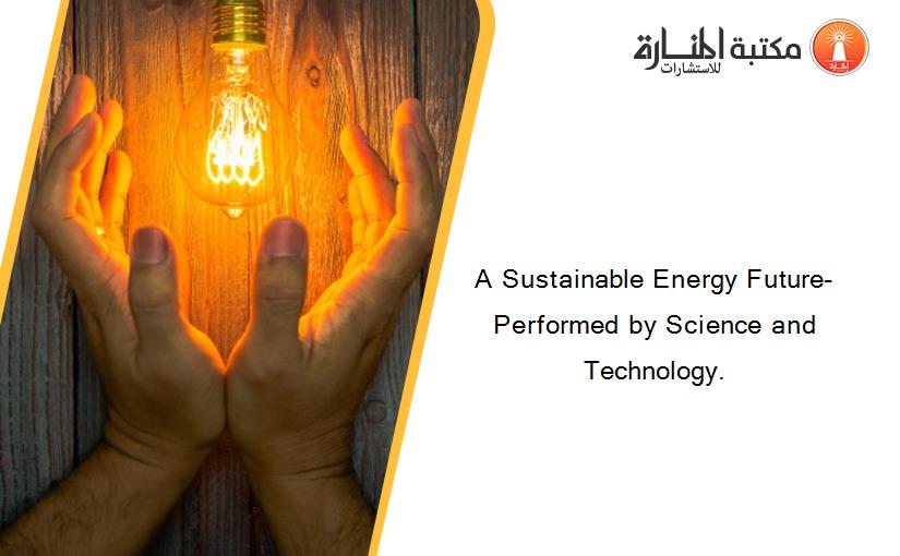 A Sustainable Energy Future-Performed by Science and Technology.