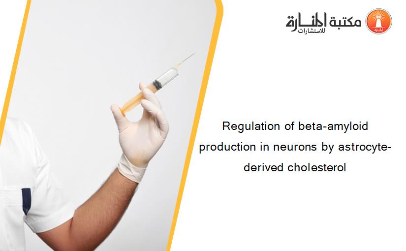 Regulation of beta-amyloid production in neurons by astrocyte-derived cholesterol