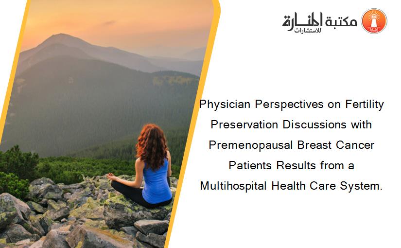 Physician Perspectives on Fertility Preservation Discussions with Premenopausal Breast Cancer Patients Results from a Multihospital Health Care System.