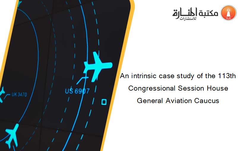 An intrinsic case study of the 113th Congressional Session House General Aviation Caucus