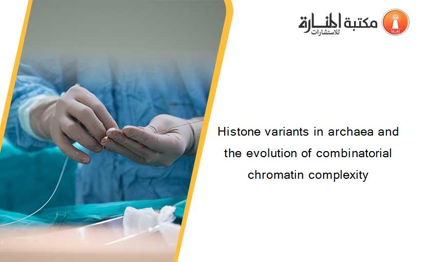 Histone variants in archaea and the evolution of combinatorial chromatin complexity