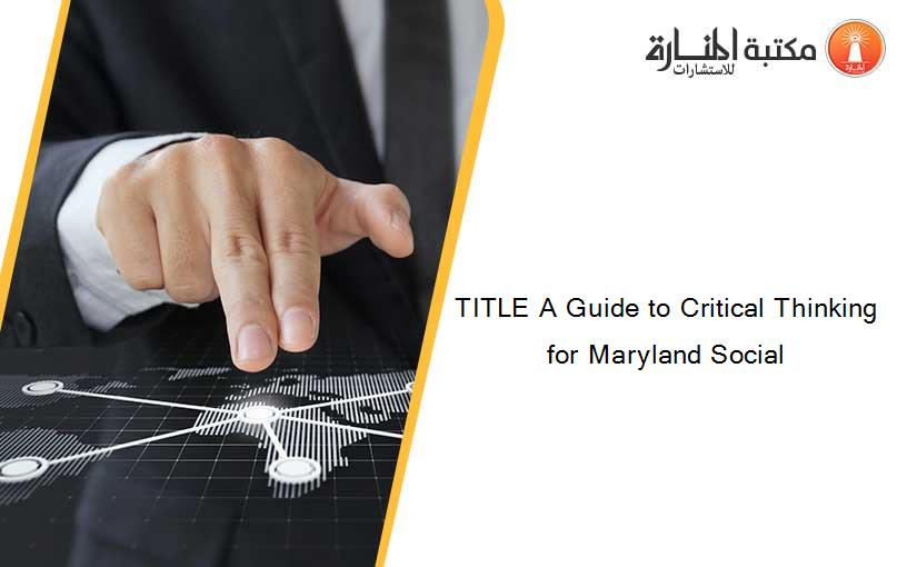 TITLE A Guide to Critical Thinking for Maryland Social