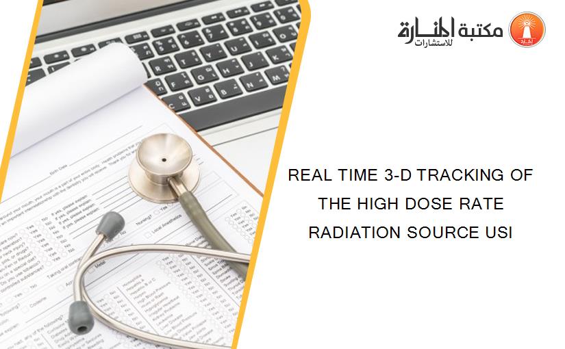 REAL TIME 3-D TRACKING OF THE HIGH DOSE RATE RADIATION SOURCE USI