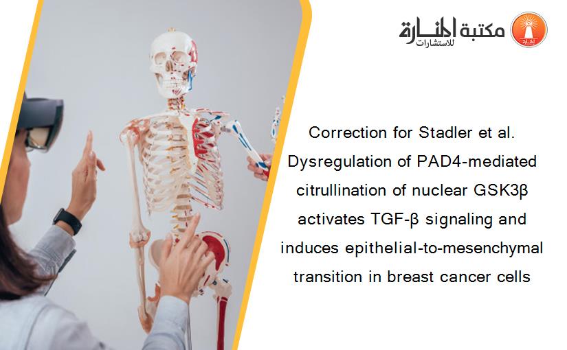 Correction for Stadler et al. Dysregulation of PAD4-mediated citrullination of nuclear GSK3β activates TGF-β signaling and induces epithelial-to-mesenchymal transition in breast cancer cells