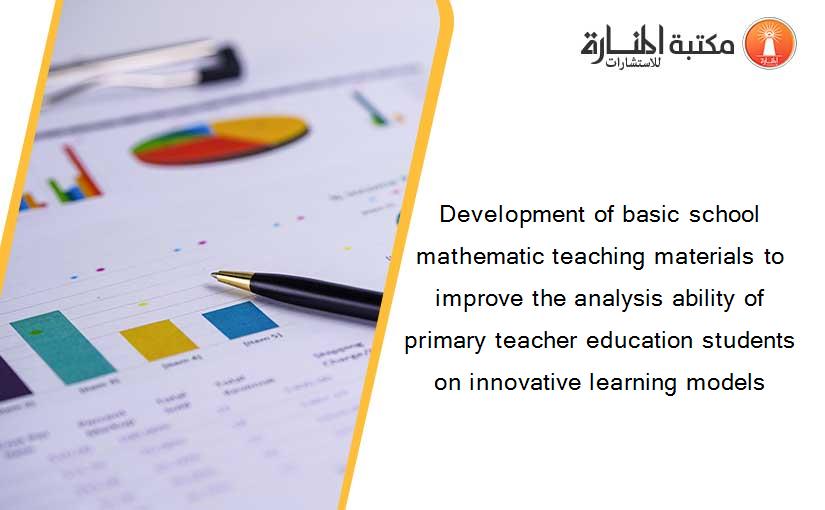 Development of basic school mathematic teaching materials to improve the analysis ability of primary teacher education students on innovative learning models