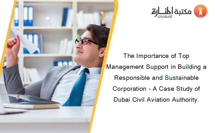 The Importance of Top Management Support in Building a Responsible and Sustainable Corporation - A Case Study of Dubai Civil Aviation Authority.