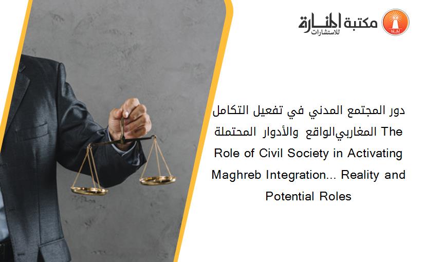 دور المجتمع المدني في تفعيل التكامل المغاربي...الواقع والأدوار المحتملة The Role of Civil Society in Activating Maghreb Integration... Reality and Potential Roles
