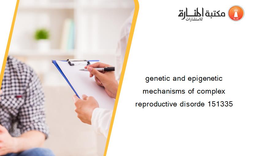 genetic and epigenetic mechanisms of complex reproductive disorde 151335