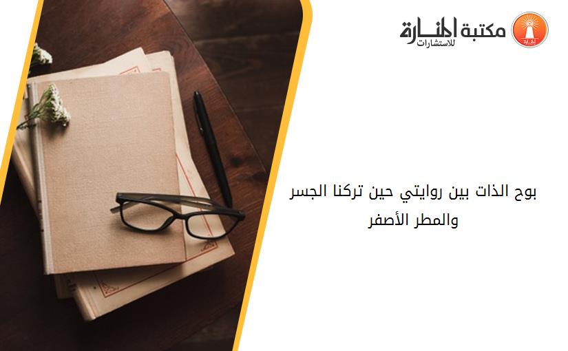 بوح الذات بين روايتي حين تركنا الجسر والمطر الأصفر