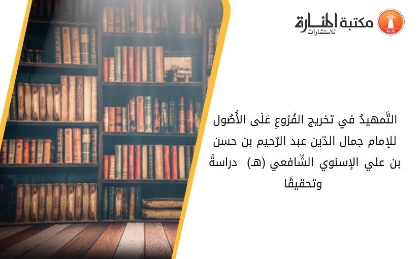 التَّمهيدُ في تخريج الفُرُوعِ عَلَى الأُصُول للإمام جمال الدّين عبد الرّحيم بن حسن بن علي الإسنوي الشّافعي (772هـ) - دراسةً وتحقيقًا -