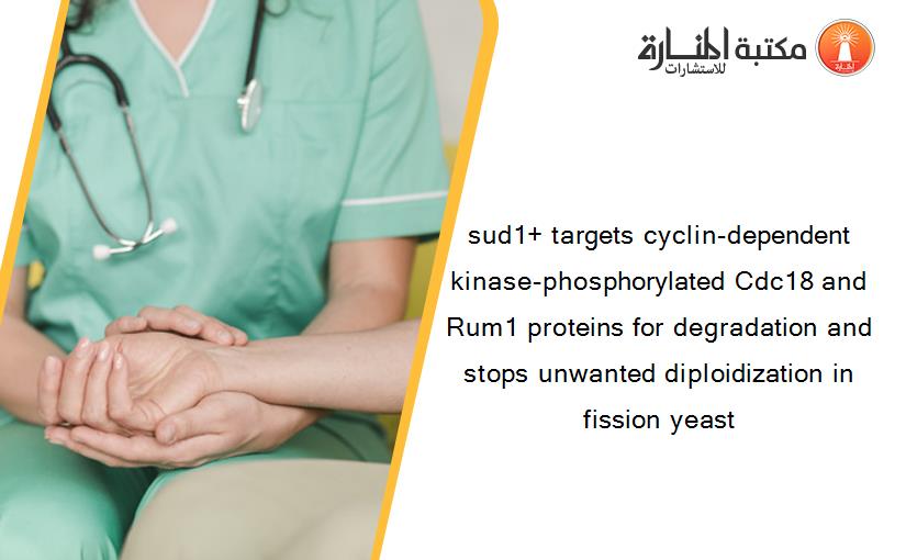 sud1+ targets cyclin-dependent kinase-phosphorylated Cdc18 and Rum1 proteins for degradation and stops unwanted diploidization in fission yeast
